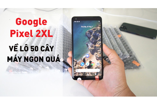 Test 50 cây Google Pixel 2XL vừa về cho anh em xem, hàng ngon quá!
